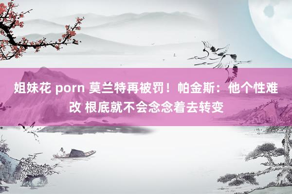 姐妹花 porn 莫兰特再被罚！帕金斯：他个性难改 根底就不会念念着去转变