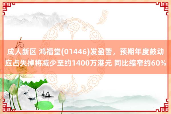 成人新区 鸿福堂(01446)发盈警，预期年度鼓动应占失掉将减少至约1400万港元 同比缩窄约60%