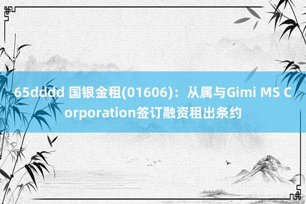 65dddd 国银金租(01606)：从属与Gimi MS Corporation签订融资租出条约