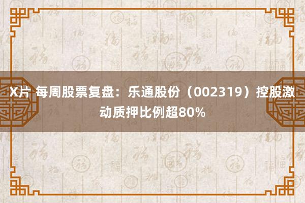 X片 每周股票复盘：乐通股份（002319）控股激动质押比例超80%