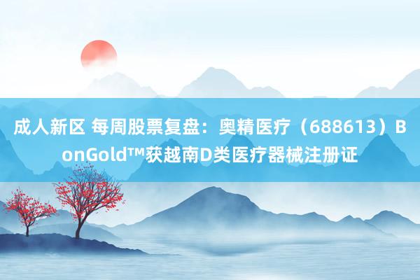 成人新区 每周股票复盘：奥精医疗（688613）BonGold™获越南D类医疗器械注册证