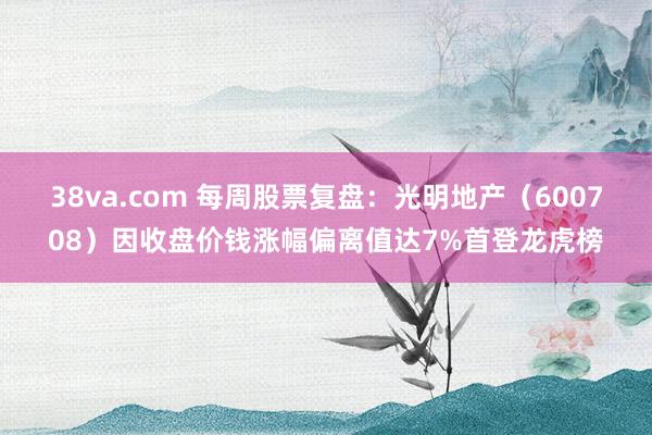 38va.com 每周股票复盘：光明地产（600708）因收盘价钱涨幅偏离值达7%首登龙虎榜