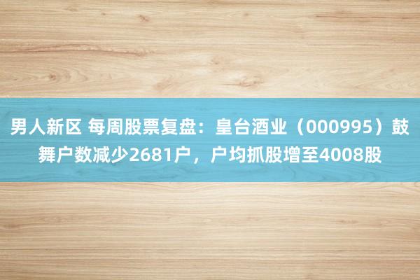 男人新区 每周股票复盘：皇台酒业（000995）鼓舞户数减少2681户，户均抓股增至4008股