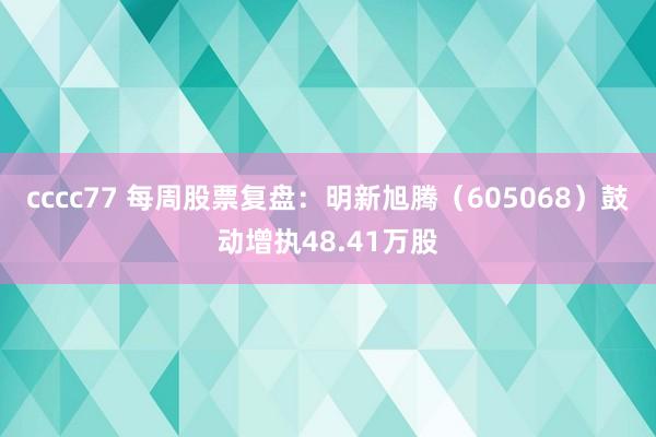 cccc77 每周股票复盘：明新旭腾（605068）鼓动增执48.41万股