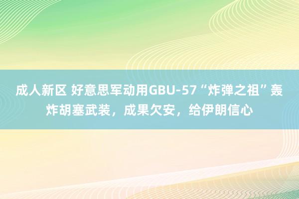 成人新区 好意思军动用GBU-57“炸弹之祖”轰炸胡塞武装，成果欠安，给伊朗信心
