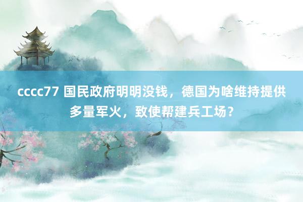 cccc77 国民政府明明没钱，德国为啥维持提供多量军火，致使帮建兵工场？