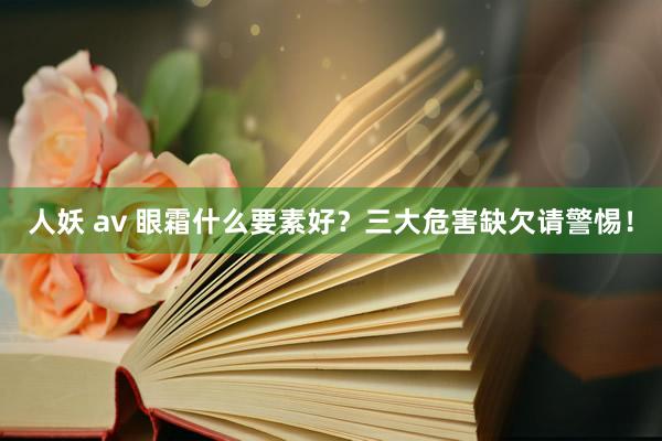 人妖 av 眼霜什么要素好？三大危害缺欠请警惕！