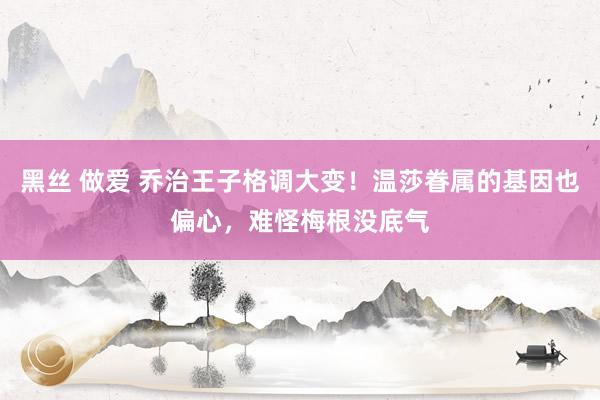 黑丝 做爱 乔治王子格调大变！温莎眷属的基因也偏心，难怪梅根没底气