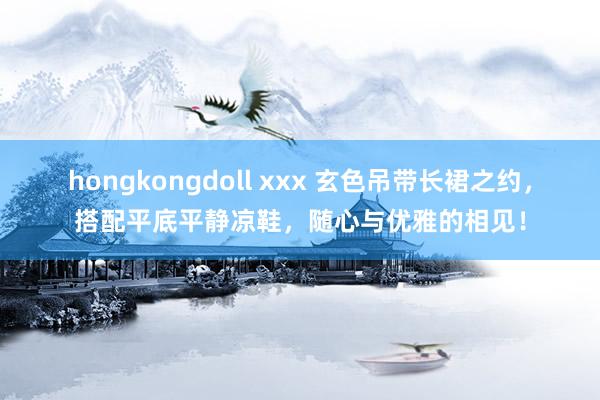 hongkongdoll xxx 玄色吊带长裙之约，搭配平底平静凉鞋，随心与优雅的相见！