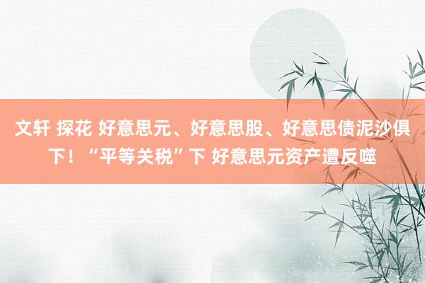 文轩 探花 好意思元、好意思股、好意思债泥沙俱下！“平等关税”下 好意思元资产遭反噬