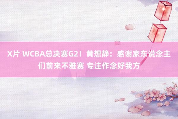 X片 WCBA总决赛G2！黄想静：感谢家东说念主们前来不雅赛 专注作念好我方