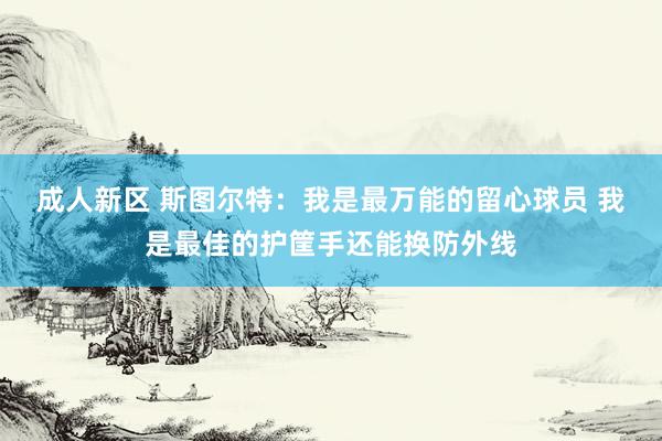 成人新区 斯图尔特：我是最万能的留心球员 我是最佳的护筐手还能换防外线