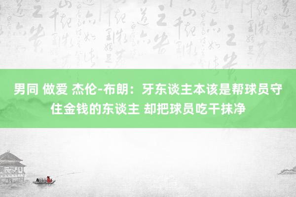 男同 做爱 杰伦-布朗：牙东谈主本该是帮球员守住金钱的东谈主 却把球员吃干抹净