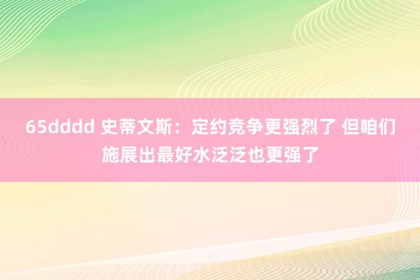 65dddd 史蒂文斯：定约竞争更强烈了 但咱们施展出最好水泛泛也更强了