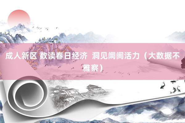 成人新区 数读春日经济  洞见阛阓活力（大数据不雅察）