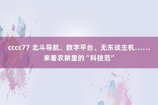 cccc77 北斗导航、数字平台、无东谈主机……来看农耕里的“科技范”