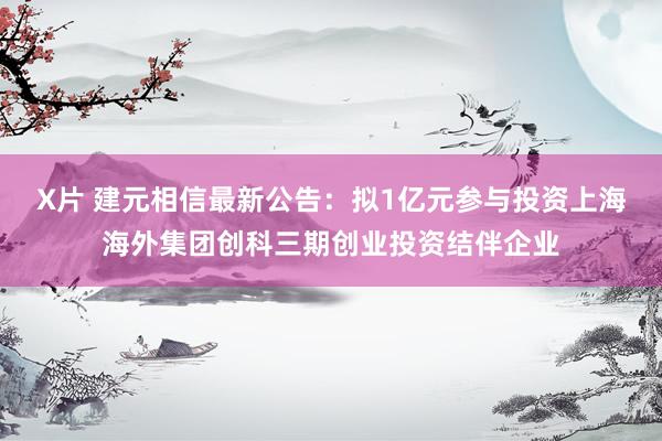 X片 建元相信最新公告：拟1亿元参与投资上海海外集团创科三期创业投资结伴企业
