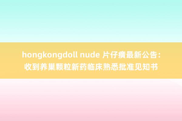 hongkongdoll nude 片仔癀最新公告：收到养巢颗粒新药临床熟悉批准见知书