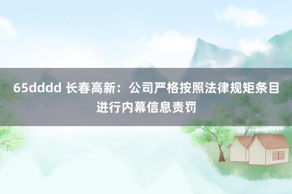 65dddd 长春高新：公司严格按照法律规矩条目进行内幕信息责罚