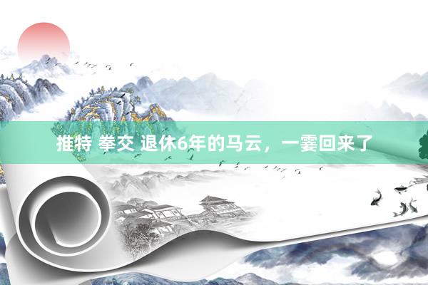 推特 拳交 退休6年的马云，一霎回来了