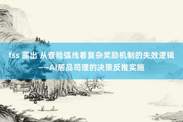fss 露出 从查验弧线看复杂奖励机制的失效逻辑——AI居品司理的决策反推实施