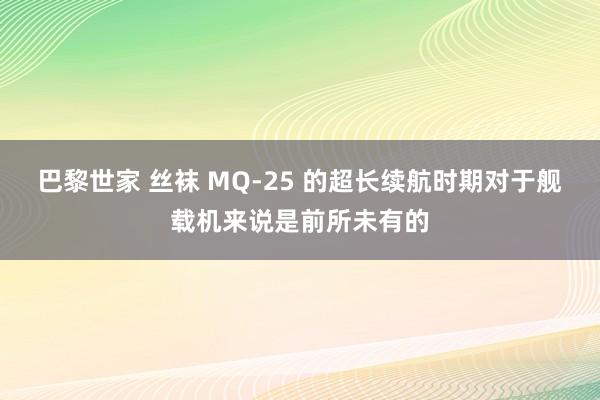 巴黎世家 丝袜 MQ-25 的超长续航时期对于舰载机来说是前所未有的