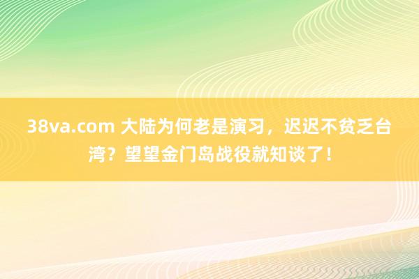 38va.com 大陆为何老是演习，迟迟不贫乏台湾？望望金门岛战役就知谈了！