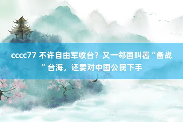 cccc77 不许自由军收台？又一邻国叫嚣“备战”台海，还要对中国公民下手