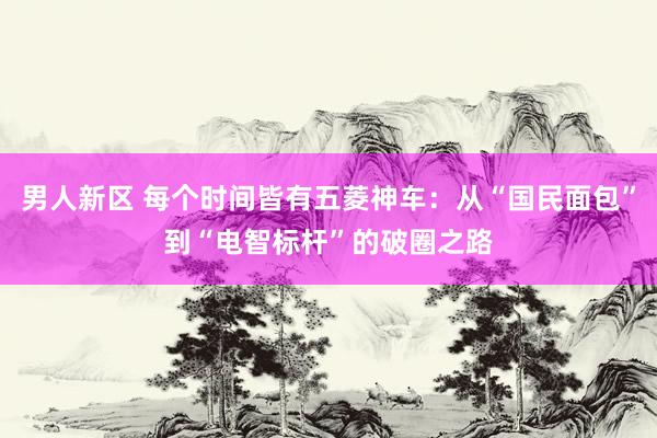 男人新区 每个时间皆有五菱神车：从“国民面包”到“电智标杆”的破圈之路