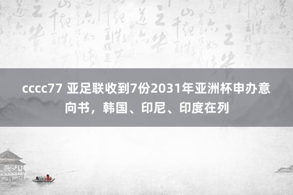 cccc77 亚足联收到7份2031年亚洲杯申办意向书，韩国、印尼、印度在列
