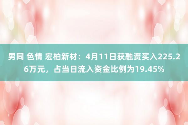 男同 色情 宏柏新材：4月11日获融资买入225.26万元，占当日流入资金比例为19.45%
