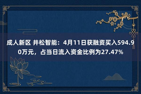 成人新区 井松智能：4月11日获融资买入594.90万元，占当日流入资金比例为27.47%