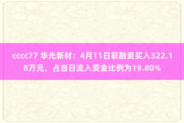 cccc77 华光新材：4月11日获融资买入322.18万元，占当日流入资金比例为19.80%