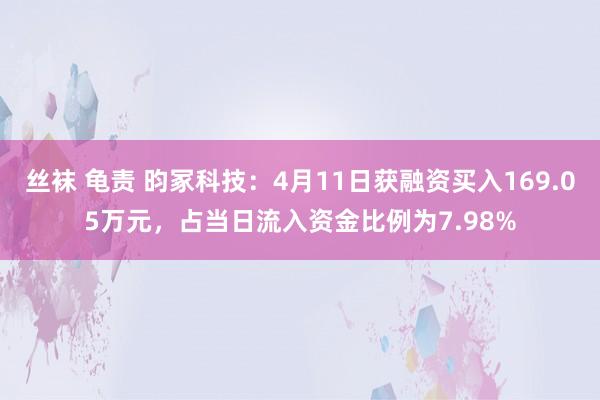 丝袜 龟责 昀冢科技：4月11日获融资买入169.05万元，占当日流入资金比例为7.98%