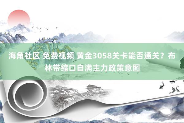 海角社区 免费视频 黄金3058关卡能否通关？布林带缩口自满主力政策意图