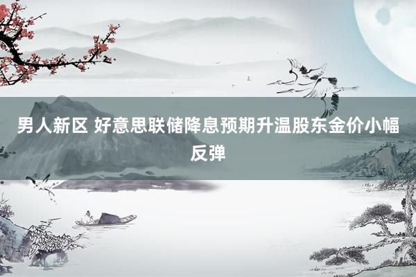男人新区 好意思联储降息预期升温股东金价小幅反弹