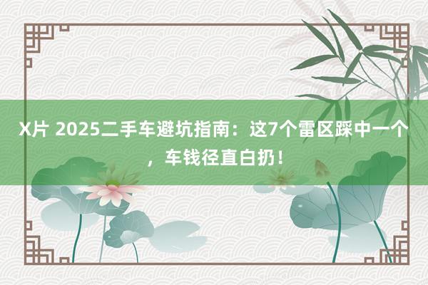 X片 2025二手车避坑指南：这7个雷区踩中一个，车钱径直白扔！