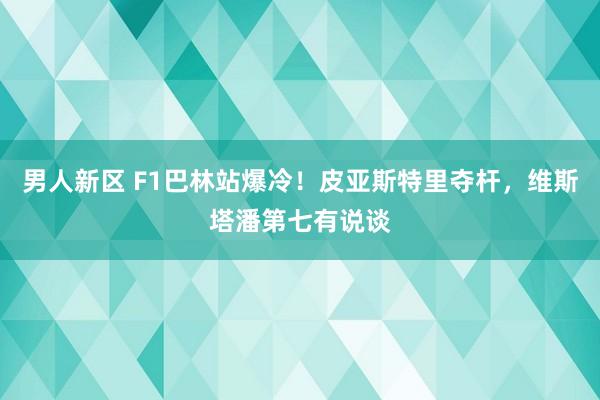男人新区 F1巴林站爆冷！皮亚斯特里夺杆，维斯塔潘第七有说谈