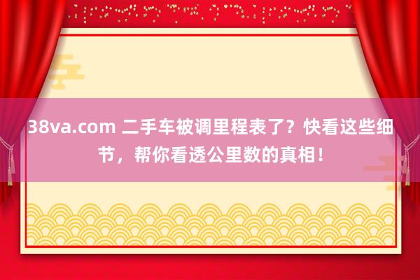 38va.com 二手车被调里程表了？快看这些细节，帮你看透公里数的真相！