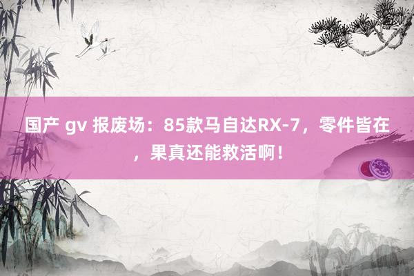 国产 gv 报废场：85款马自达RX-7，零件皆在，果真还能救活啊！