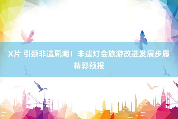 X片 引颈非遗凮潮！非遗灯会旅游改进发展步履精彩预报