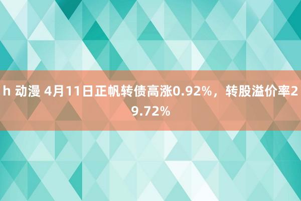 h 动漫 4月11日正帆转债高涨0.92%，转股溢价率29.72%