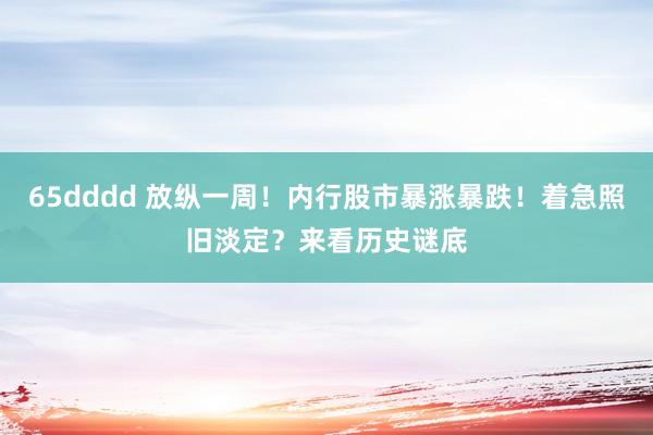 65dddd 放纵一周！内行股市暴涨暴跌！着急照旧淡定？来看历史谜底