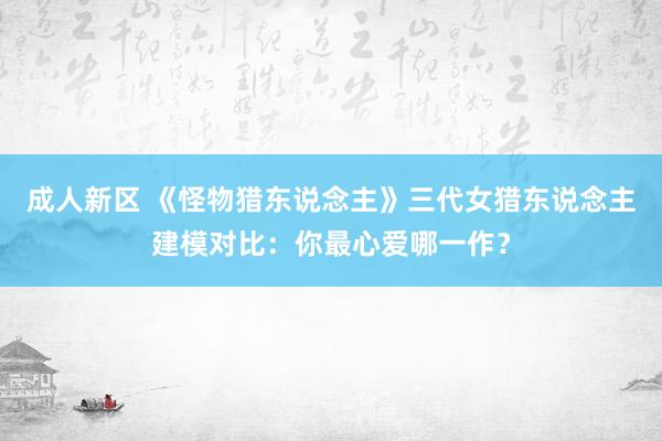 成人新区 《怪物猎东说念主》三代女猎东说念主建模对比：你最心爱哪一作？