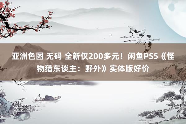 亚洲色图 无码 全新仅200多元！闲鱼PS5《怪物猎东谈主：野外》实体版好价