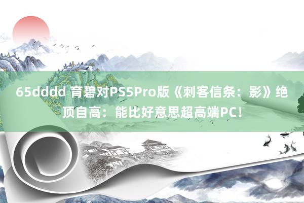 65dddd 育碧对PS5Pro版《刺客信条：影》绝顶自高：能比好意思超高端PC！