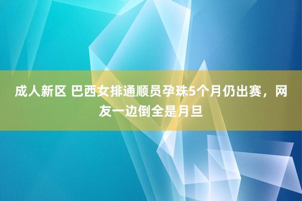 成人新区 巴西女排通顺员孕珠5个月仍出赛，网友一边倒全是月旦