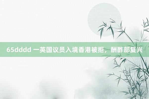 65dddd 一英国议员入境香港被拒，酬酢部复兴