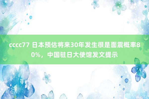 cccc77 日本预估将来30年发生很是面震概率80%，中国驻日大使馆发文提示