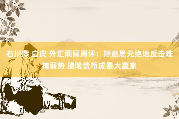 石川澪 白虎 外汇阛阓周评：好意思元绝地反击难掩弱势 避险货币成最大赢家